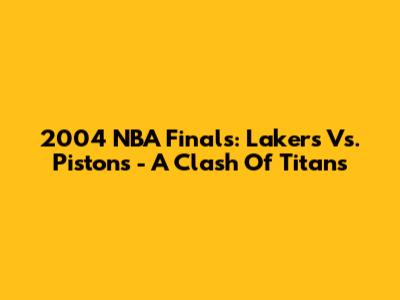 2004 NBA Finals: Lakers Vs. Pistons - A Clash Of Titans