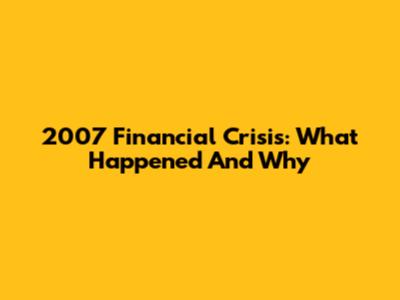 2007 Financial Crisis: What Happened And Why