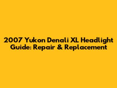 2007 Yukon Denali XL Headlight Guide: Repair & Replacement
