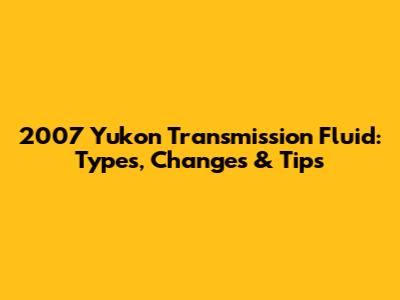 2007 Yukon Transmission Fluid: Types, Changes & Tips
