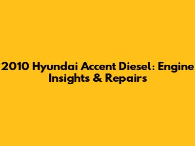 2010 Hyundai Accent Diesel: Engine Insights & Repairs