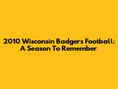 2010 Wisconsin Badgers Football: A Season To Remember