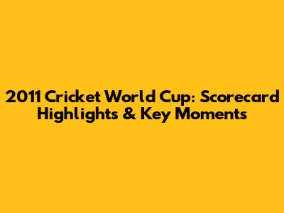 2011 Cricket World Cup: Scorecard Highlights & Key Moments