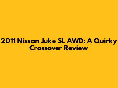 2011 Nissan Juke SL AWD: A Quirky Crossover Review