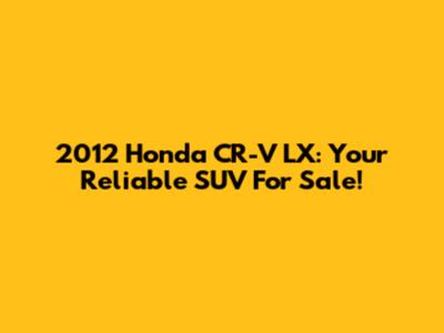 2012 Honda CR-V LX: Your Reliable SUV For Sale!