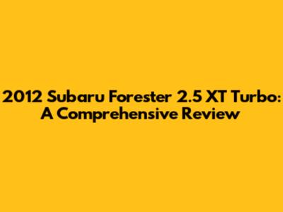 2012 Subaru Forester 2.5 XT Turbo: A Comprehensive Review