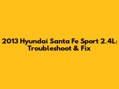 2013 Hyundai Santa Fe Sport 2.4L: Troubleshoot & Fix