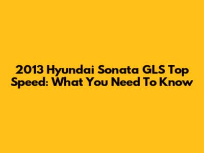 2013 Hyundai Sonata GLS Top Speed: What You Need To Know