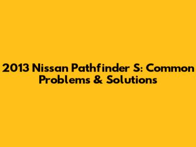 2013 Nissan Pathfinder S: Common Problems & Solutions