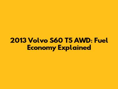 2013 Volvo S60 T5 AWD: Fuel Economy Explained