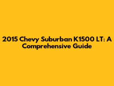 2015 Chevy Suburban K1500 LT: A Comprehensive Guide