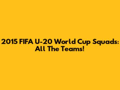 2015 FIFA U-20 World Cup Squads: All The Teams!