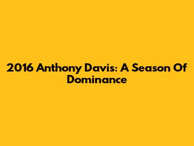 2016 Anthony Davis: A Season Of Dominance