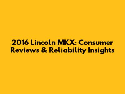 2016 Lincoln MKX: Consumer Reviews & Reliability Insights