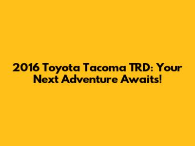2016 Toyota Tacoma TRD: Your Next Adventure Awaits!
