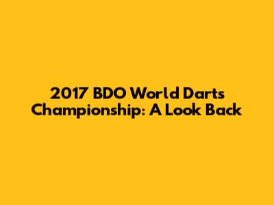 2017 BDO World Darts Championship: A Look Back