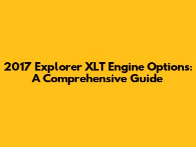 2017 Explorer XLT Engine Options: A Comprehensive Guide