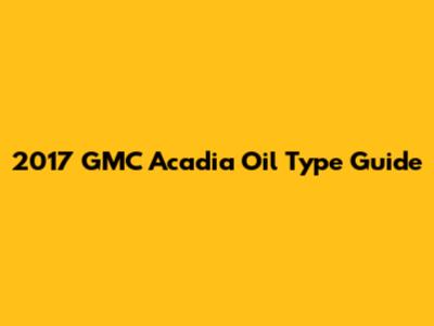 2017 GMC Acadia Oil Type Guide