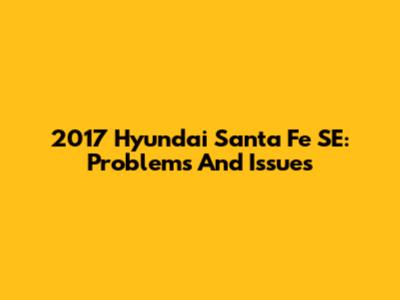 2017 Hyundai Santa Fe SE: Problems And Issues