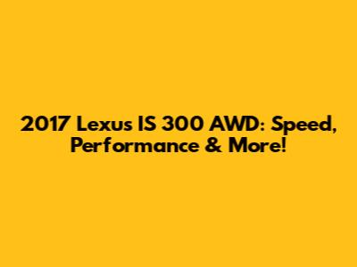 2017 Lexus IS 300 AWD: Speed, Performance & More!