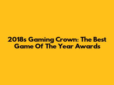 2018's Gaming Crown: The Best Game Of The Year Awards