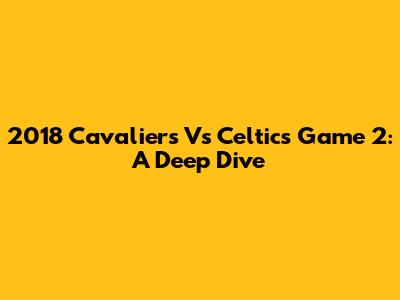 2018 Cavaliers Vs Celtics Game 2: A Deep Dive