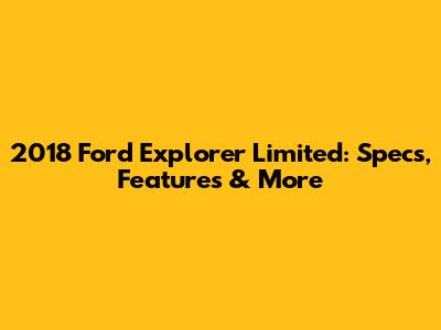2018 Ford Explorer Limited: Specs, Features & More