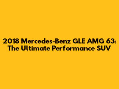 2018 Mercedes-Benz GLE AMG 63: The Ultimate Performance SUV