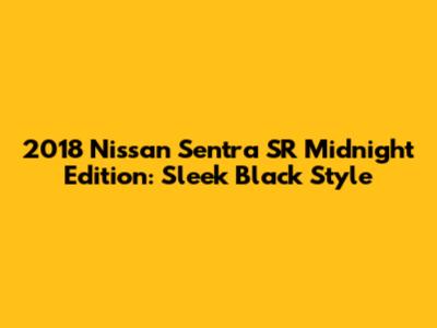 2018 Nissan Sentra SR Midnight Edition: Sleek Black Style