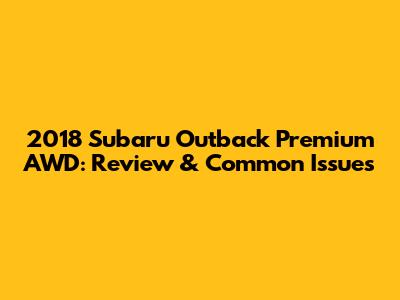 2018 Subaru Outback Premium AWD: Review & Common Issues