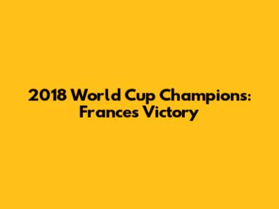 2018 World Cup Champions: France's Victory