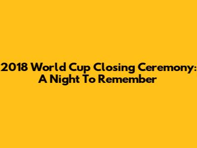 2018 World Cup Closing Ceremony: A Night To Remember