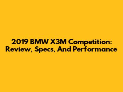 2019 BMW X3M Competition: Review, Specs, And Performance