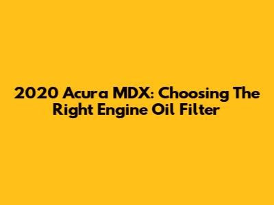 2020 Acura MDX: Choosing The Right Engine Oil Filter