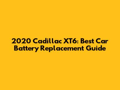 2020 Cadillac XT6: Best Car Battery Replacement Guide