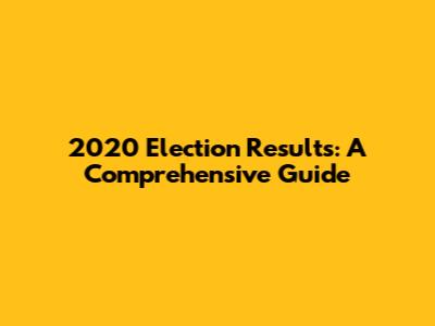 2020 Election Results: A Comprehensive Guide