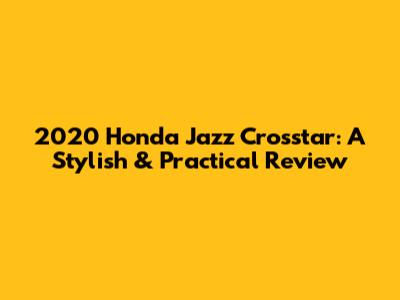 2020 Honda Jazz Crosstar: A Stylish & Practical Review