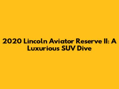 2020 Lincoln Aviator Reserve II: A Luxurious SUV Dive
