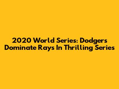 2020 World Series: Dodgers Dominate Rays In Thrilling Series