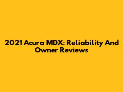 2021 Acura MDX: Reliability And Owner Reviews
