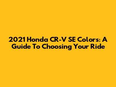 2021 Honda CR-V SE Colors: A Guide To Choosing Your Ride