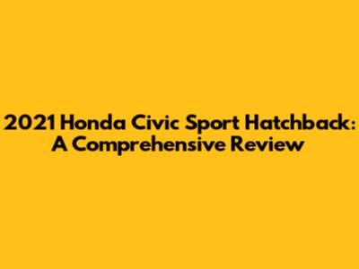 2021 Honda Civic Sport Hatchback: A Comprehensive Review
