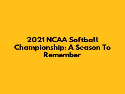 2021 NCAA Softball Championship: A Season To Remember