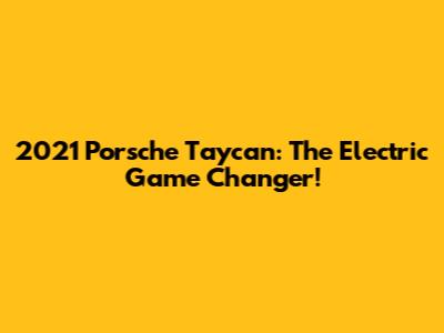 2021 Porsche Taycan: The Electric Game Changer!