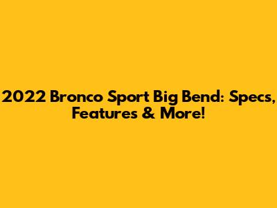 2022 Bronco Sport Big Bend: Specs, Features & More!
