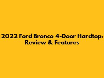 2022 Ford Bronco 4-Door Hardtop: Review & Features