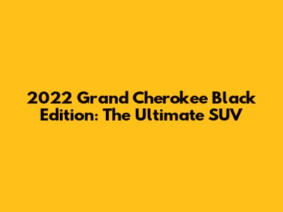 2022 Grand Cherokee Black Edition: The Ultimate SUV