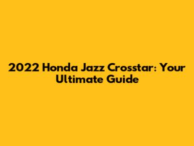 2022 Honda Jazz Crosstar: Your Ultimate Guide