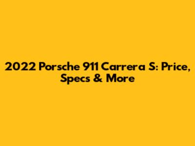 2022 Porsche 911 Carrera S: Price, Specs & More