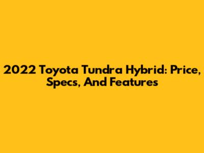 2022 Toyota Tundra Hybrid: Price, Specs, And Features